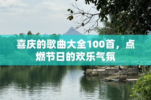 喜庆的歌曲大全100首，点燃节日的欢乐气氛