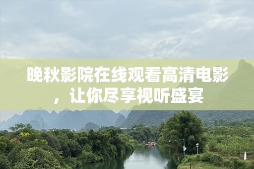 晚秋影院在线观看高清电影，让你尽享视听盛宴
