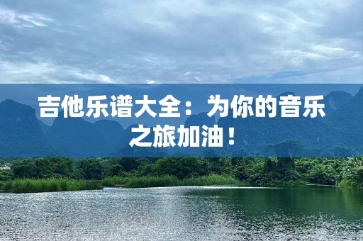 吉他乐谱大全：为你的音乐之旅加油！