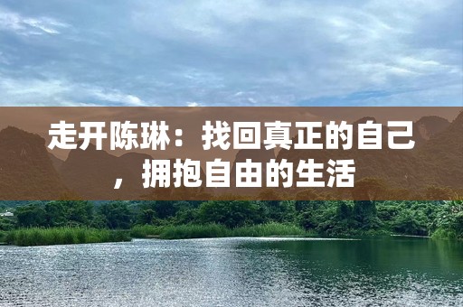 走开陈琳：找回真正的自己，拥抱自由的生活