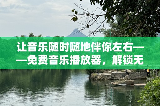 让音乐随时随地伴你左右——免费音乐播放器，解锁无限畅听