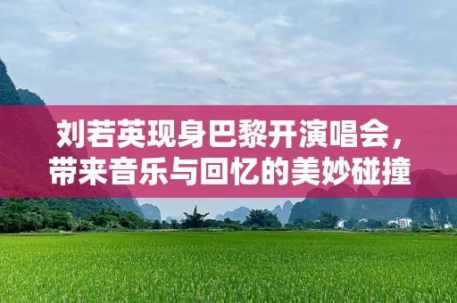 刘若英现身巴黎开演唱会，带来音乐与回忆的美妙碰撞