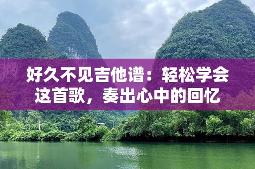 好久不见吉他谱：轻松学会这首歌，奏出心中的回忆