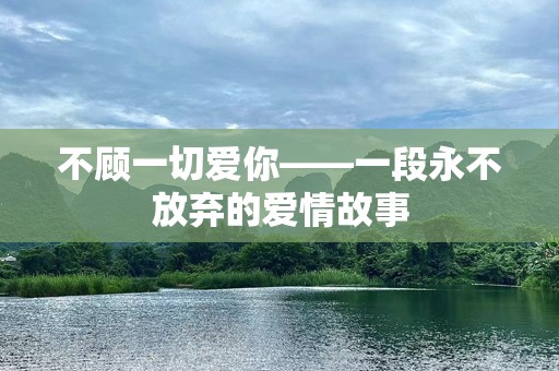 不顾一切爱你——一段永不放弃的爱情故事