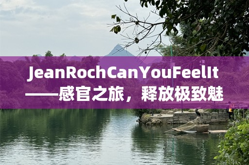 JeanRochCanYouFeelIt——感官之旅，释放极致魅力