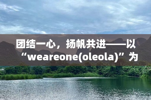 团结一心，扬帆共进——以“weareone(oleola)”为主题的品牌情感塑造