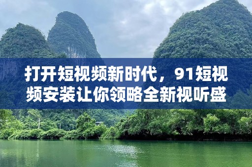打开短视频新时代，91短视频安装让你领略全新视听盛宴
