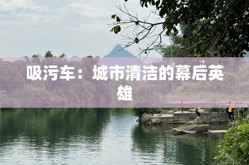 吸污车：城市清洁的幕后英雄
