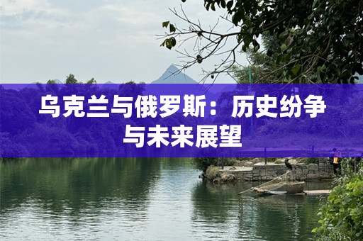 乌克兰与俄罗斯：历史纷争与未来展望