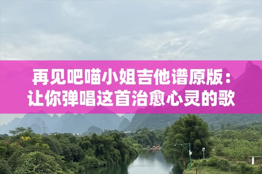 再见吧喵小姐吉他谱原版：让你弹唱这首治愈心灵的歌