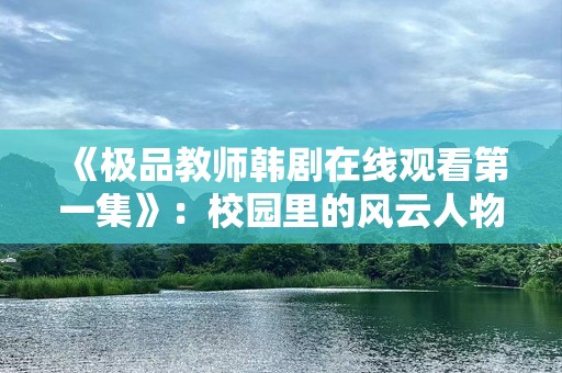 《极品教师韩剧在线观看第一集》：校园里的风云人物，带你体验热血青春