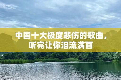 中国十大极度悲伤的歌曲，听完让你泪流满面