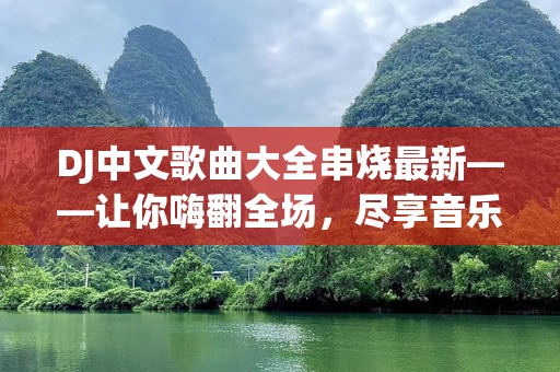 DJ中文歌曲大全串烧最新——让你嗨翻全场，尽享音乐魅力！
