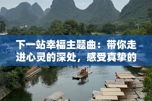下一站幸福主题曲：带你走进心灵的深处，感受真挚的爱与希望