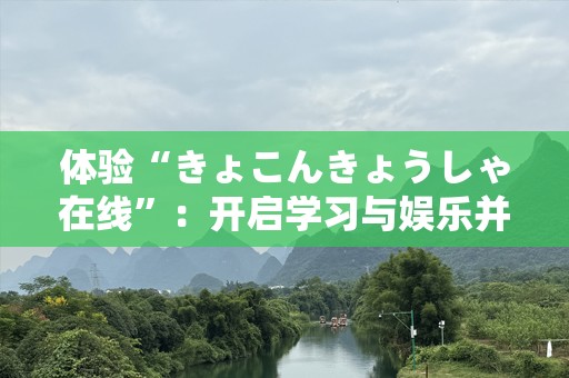 体验“きょこんきょうしゃ在线”：开启学习与娱乐并存的奇妙之旅