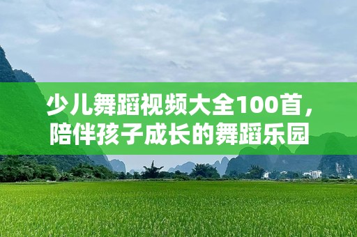 少儿舞蹈视频大全100首，陪伴孩子成长的舞蹈乐园