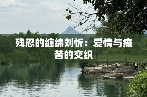 残忍的缠绵刘忻：爱情与痛苦的交织