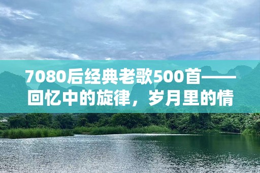 7080后经典老歌500首——回忆中的旋律，岁月里的情感