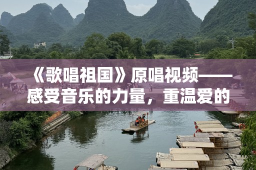 《歌唱祖国》原唱视频——感受音乐的力量，重温爱的旋律
