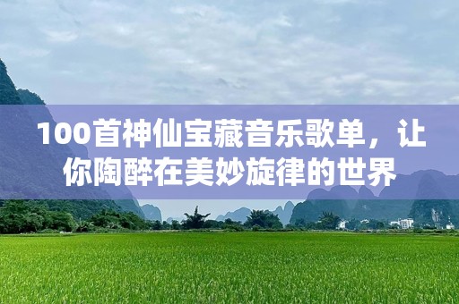 100首神仙宝藏音乐歌单，让你陶醉在美妙旋律的世界