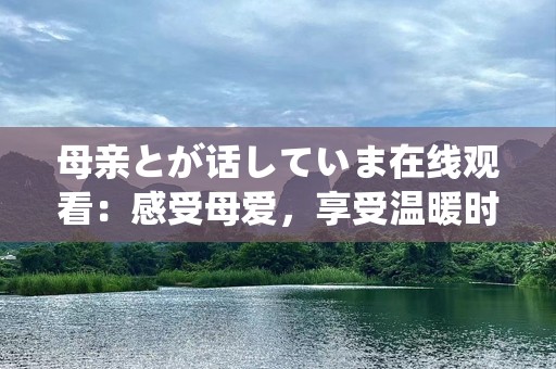 母亲とが话していま在线观看：感受母爱，享受温暖时光