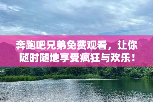 奔跑吧兄弟免费观看，让你随时随地享受疯狂与欢乐！