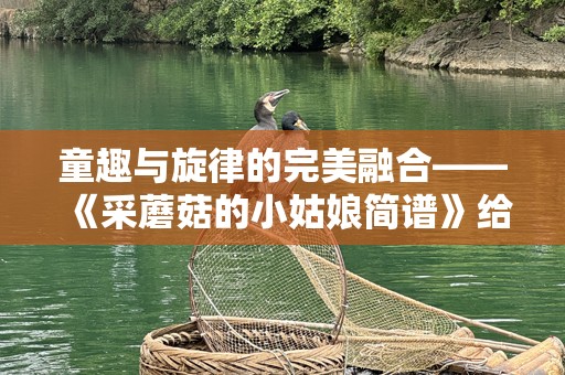 童趣与旋律的完美融合——《采蘑菇的小姑娘简谱》给你带来音乐世界的温暖