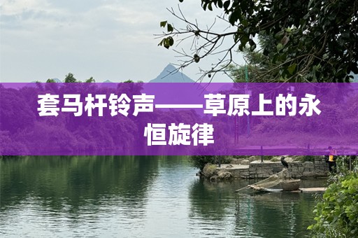 套马杆***——草原上的永恒旋律