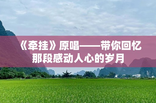 《牵挂》原唱——带你回忆那段感动人心的岁月