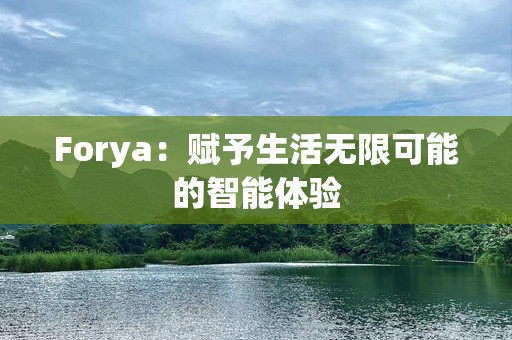Forya：赋予生活无限可能的智能体验