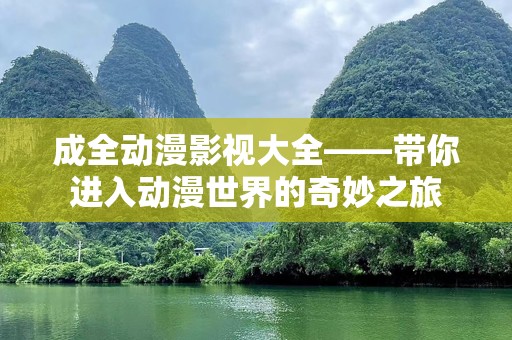 成全动漫影视大全——带你进入动漫世界的奇妙之旅