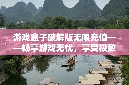游戏盒子破解版无限充值——畅享游戏无忧，享受极致体验