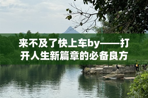 来不及了快上车by——打开人生新篇章的必备良方