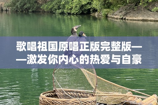 歌唱祖国原唱正版完整版——激发你内心的热爱与自豪