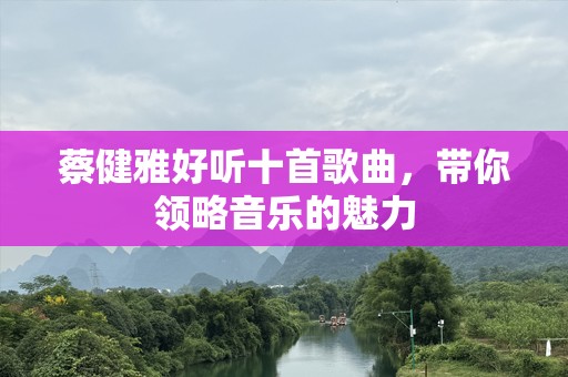 蔡健雅好听十首歌曲，带你领略音乐的魅力