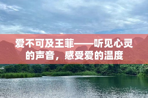 爱不可及王菲——听见心灵的声音，感受爱的温度
