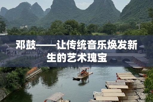 邓鼓——让传统音乐焕发新生的艺术瑰宝