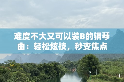 难度不大又可以装B的钢琴曲：轻松炫技，秒变焦点