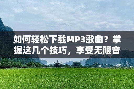 如何轻松下载MP3歌曲？掌握这几个技巧，享受无限音乐