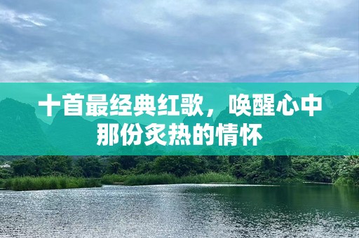十首最经典红歌，唤醒心中那份炙热的情怀