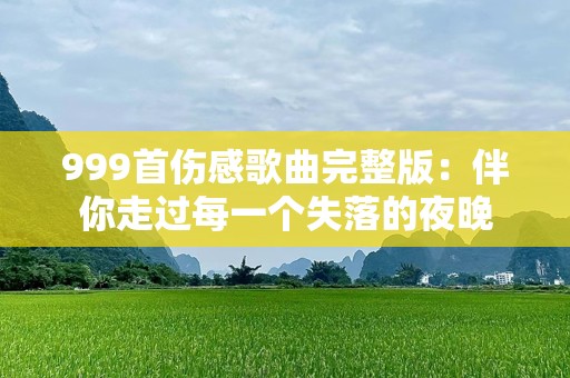 999首伤感歌曲完整版：伴你走过每一个失落的夜晚
