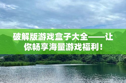 破解版游戏盒子大全——让你畅享海量游戏福利！