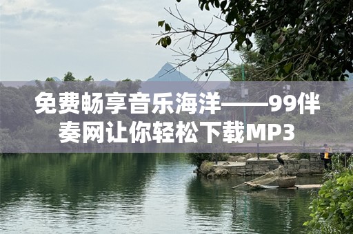 免费畅享音乐海洋——99伴奏网让你轻松下载MP3