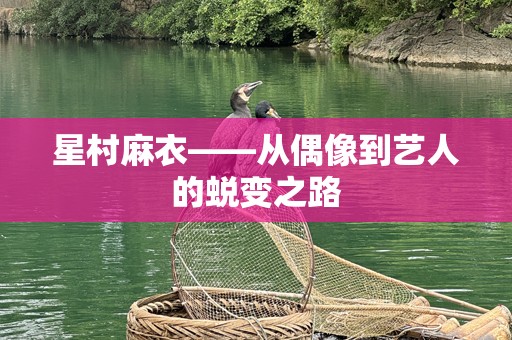星村麻衣——从偶像到艺人的蜕变之路