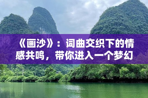 《画沙》：词曲交织下的情感共鸣，带你进入一个梦幻的音符世界