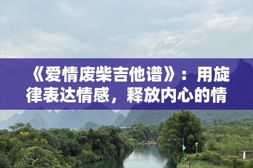《爱情废柴吉他谱》：用旋律表达情感，释放内心的情感共鸣