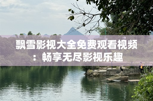 飘雪影视大全免费观看视频：畅享无尽影视乐趣