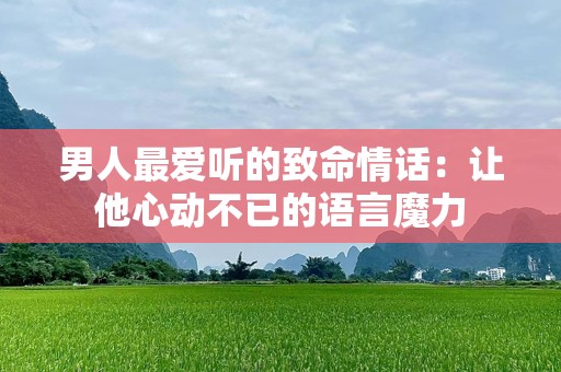 男人最爱听的致命情话：让他心动不已的语言魔力