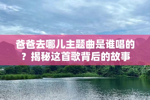 爸爸去哪儿主题曲是谁唱的？揭秘这首歌背后的故事