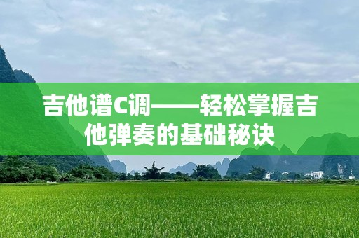 吉他谱C调——轻松掌握吉他弹奏的基础秘诀